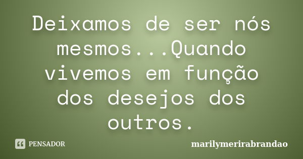 Deixamos de ser nós mesmos...Quando vivemos em função dos desejos dos outros.... Frase de marilymerirabrandao.