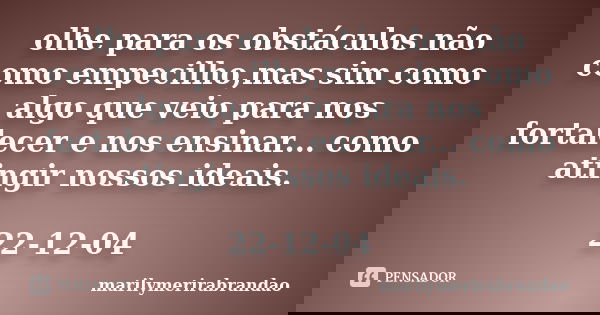 olhe para os obstáculos não como empecilho,mas sim como algo que veio para nos fortalecer e nos ensinar... como atingir nossos ideais. 22-12-04... Frase de marilymerirabrandao.