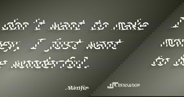 I don't want to make money, I just want to be wonderful.... Frase de Marilyn.