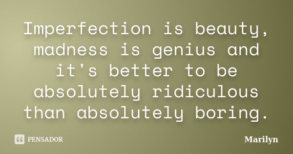 Imperfection is beauty, madness is genius and it's better to be absolutely ridiculous than absolutely boring.... Frase de Marilyn.