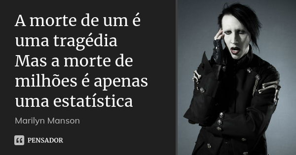 A morte de um é uma tragédia Mas a morte de milhões é apenas uma estatística... Frase de Marilyn Manson.