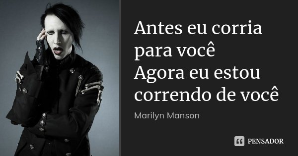 Antes eu corria para você Agora eu estou correndo de você... Frase de Marilyn Manson.