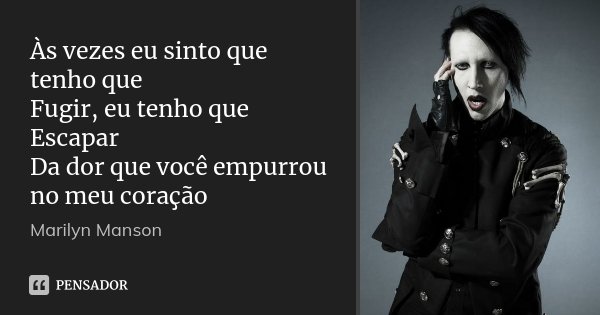 Às vezes eu sinto que tenho que Fugir, eu tenho que Escapar Da dor que você empurrou no meu coração... Frase de Marilyn Manson.