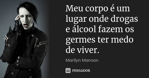 Meu corpo é um lugar onde drogas e álcool fazem os germes ter medo de viver.... Frase de Marilyn Manson.