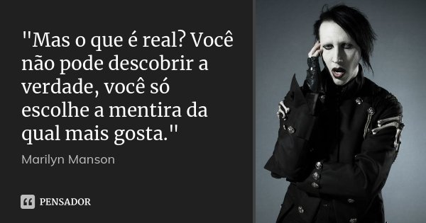 "Mas o que é real? Você não pode descobrir a verdade, você só escolhe a mentira da qual mais gosta."... Frase de Marilyn Manson.