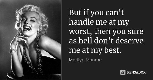 But if you can't handle me at my worst, then you sure as hell don't deserve me at my best.... Frase de Marilyn Monroe.
