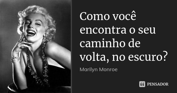 Como você encontra o seu caminho de volta, no escuro?... Frase de Marilyn Monroe.
