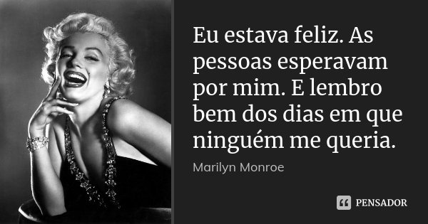 Eu estava feliz. As pessoas esperavam por mim. E lembro bem dos dias em que ninguém me queria.... Frase de Marilyn Monroe.