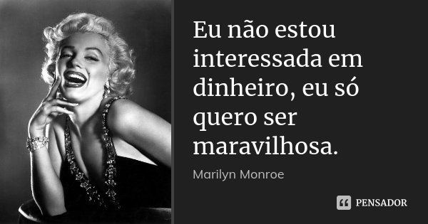 Eu não estou interessada em dinheiro, eu só quero ser maravilhosa.... Frase de Marilyn Monroe.