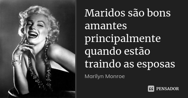 Maridos são bons amantes principalmente quando estão traindo as esposas... Frase de Marilyn Monroe.