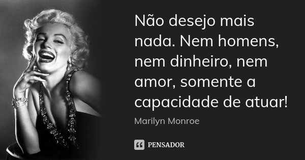 Não desejo mais nada. Nem homens, nem dinheiro, nem amor, somente a capacidade de atuar!... Frase de Marilyn Monroe.