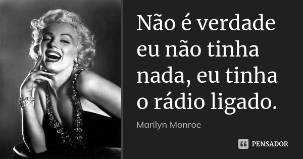 Não é verdade eu não tinha nada, eu tinha o rádio ligado.... Frase de Marilyn Monroe.