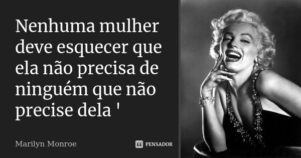 Nenhuma mulher deve esquecer que ela não precisa de ninguém que não precise dela '... Frase de Marilyn Monroe.