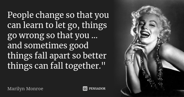 People change so that you can learn to let go, things go wrong so that you ... and sometimes good things fall apart so better things can fall together."... Frase de Marilyn Monroe.