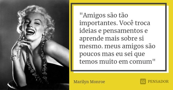 "Amigos são tão importantes. Você troca ideias e pensamentos e aprende mais sobre si mesmo. meus amigos são poucos mas eu sei que temos muito em comum"... Frase de Marilyn Monroe.