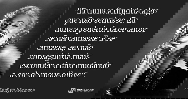 "Eu nunca fingiria algo que não sentisse. Eu nunca poderia fazer amor se não amasse. E se amasse, eu não conseguiria mais esconder o fato mudando a cor de ... Frase de Marilyn Monroe.
