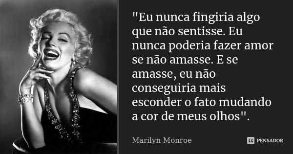 "Eu nunca fingiria algo que não sentisse. Eu nunca poderia fazer amor se não amasse. E se amasse, eu não conseguiria mais esconder o fato mudando a cor de ... Frase de Marilyn Monroe.