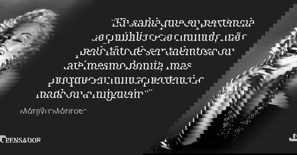 "Eu sabia que eu pertencia ao público e ao mundo, não pelo fato de ser talentosa ou até mesmo bonita, mas porque eu nunca pertenci a nada ou a ninguém"... Frase de Marilyn Monroe.