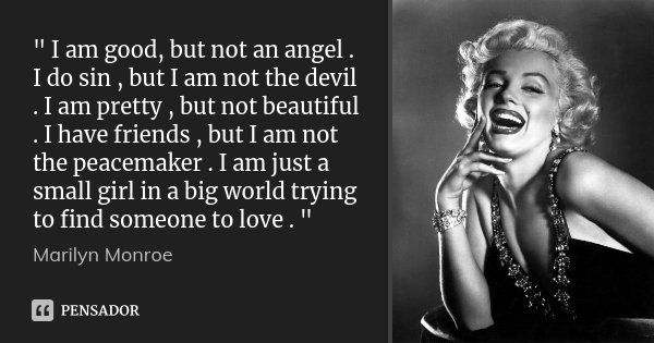 " I am good, but not an angel . I do sin , but I am not the devil . I am pretty , but not beautiful . I have friends , but I am not the peacemaker . I am j... Frase de Marilyn Monroe.