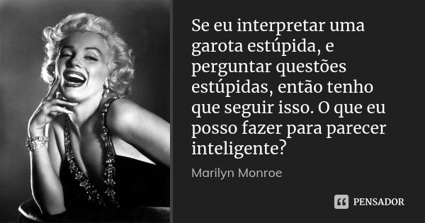 Se eu interpretar uma garota estúpida, e perguntar questões estúpidas, então tenho que seguir isso. O que eu posso fazer para parecer inteligente?... Frase de Marilyn Monroe.