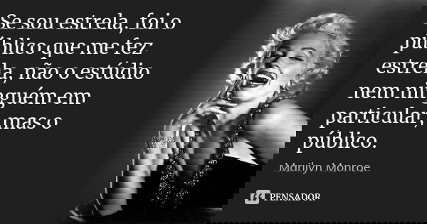 Se sou estrela, foi o público que me fez estrela, não o estúdio nem ninguém em particular, mas o público.... Frase de Marilyn Monroe.