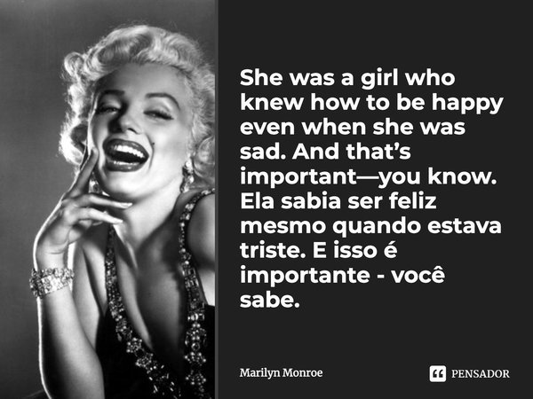 She was a girl who knew how to be happy even when she was sad. And that’s important—you know. Ela sabia ser feliz mesmo quando estava triste. E isso é important... Frase de Marilyn Monroe.