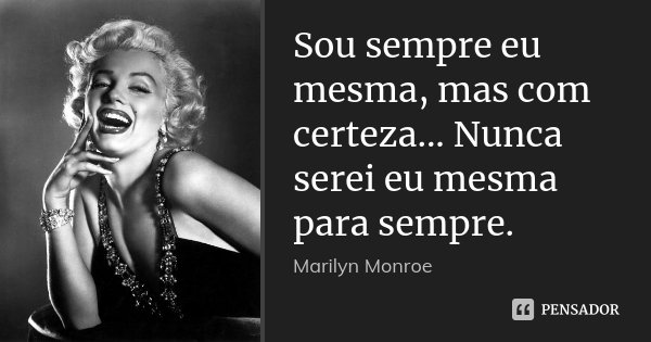 Sou sempre eu mesma, mas com certeza... Nunca serei eu mesma para sempre.... Frase de Marilyn Monroe.