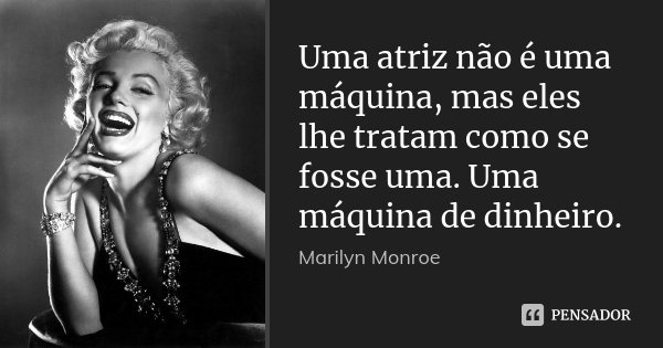 Uma atriz não é uma máquina, mas eles lhe tratam como se fosse uma. Uma máquina de dinheiro.... Frase de Marilyn Monroe.