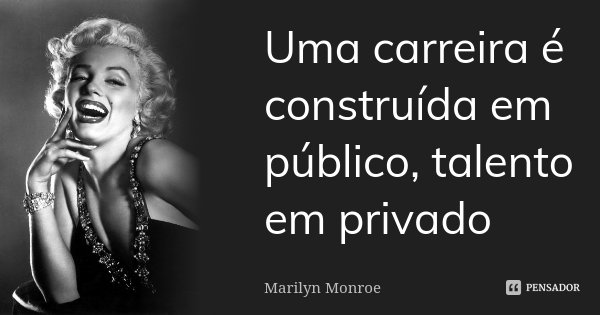 Uma carreira é construída em público, talento em privado... Frase de Marilyn Monroe.