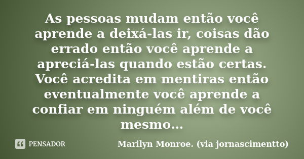 As pessoas mudam então você aprende a deixá-las ir, coisas dão errado então você aprende a apreciá-las quando estão certas. Você acredita em mentiras então even... Frase de Marilyn Monroe. (via jornascimentto).