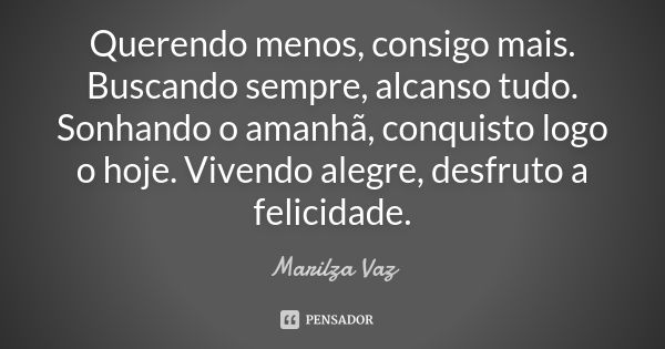 Querendo menos, consigo mais. Buscando sempre, alcanso tudo. Sonhando o amanhã, conquisto logo o hoje. Vivendo alegre, desfruto a felicidade.... Frase de Marilza Vaz.