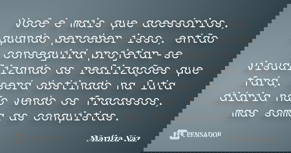 Você é mais que acessórios, quando perceber isso, então conseguirá projetar-se visualizando as realizações que fará, será obstinado na luta diária não vendo os ... Frase de Marilza Vaz.