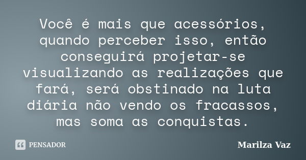 Você é mais que acessórios, quando perceber isso, então conseguirá projetar-se visualizando as realizações que fará, será obstinado na luta diária não vendo os ... Frase de Marilza Vaz.