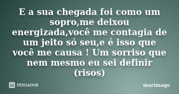 E a sua chegada foi como um sopro,me deixou energizada,você me contagia de um jeito só seu,e é isso que você me causa ! Um sorriso que nem mesmo eu sei definir ... Frase de marimage.