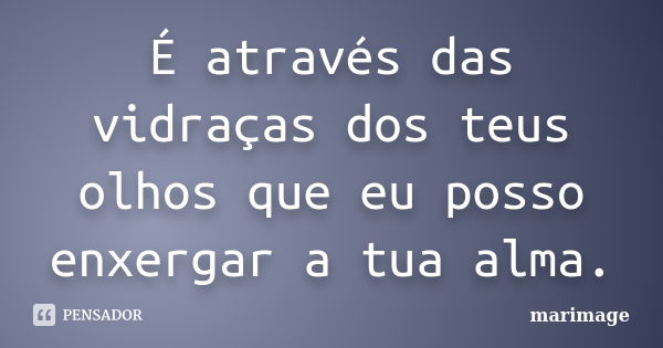 É através das vidraças dos teus olhos que eu posso enxergar a tua alma.... Frase de marimage.