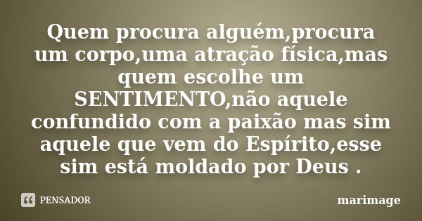 Quem procura alguém,procura um corpo,uma atração física,mas quem escolhe um SENTIMENTO,não aquele confundido com a paixão mas sim aquele que vem do Espírito,ess... Frase de marimage.