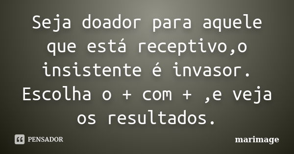 Seja doador para aquele que está receptivo,o insistente é invasor. Escolha o + com + ,e veja os resultados.... Frase de marimage.