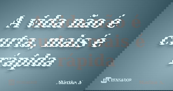 A vida não é curta, mais é rápida... Frase de Marina A..