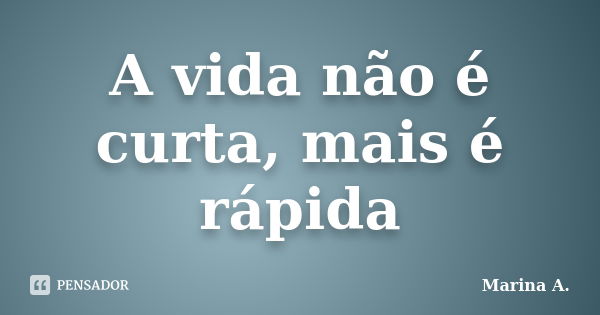 A vida não é curta, mais é rápida... Frase de Marina A..