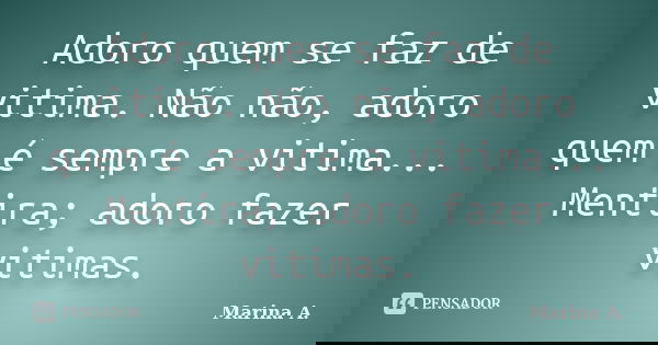 Adoro quem se faz de vitima. Não não, adoro quem é sempre a vitima... Mentira; adoro fazer vitimas.... Frase de Marina A..