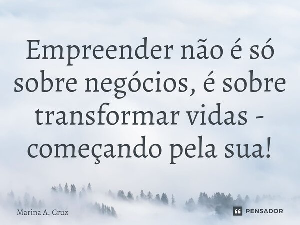 ⁠Empreender não é só sobre negócios, é sobre transformar vidas - começando pela sua!... Frase de Marina A. Cruz.