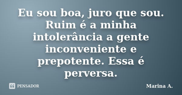 Eu sou boa, juro que sou. Ruim é a minha intolerância a gente inconveniente e prepotente. Essa é perversa.... Frase de Marina A..