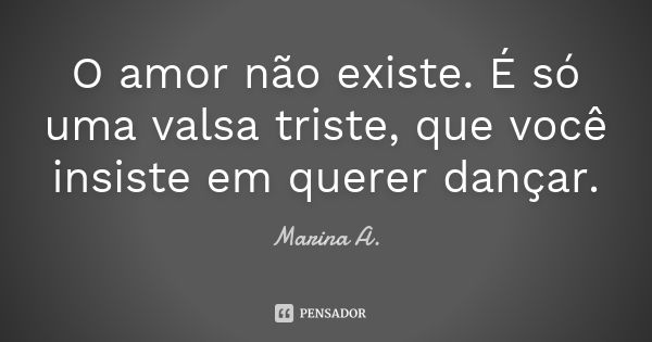 O amor não existe. É só uma valsa triste, que você insiste em querer dançar.... Frase de Marina A..