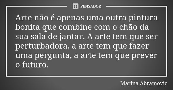 Arte não é apenas uma outra pintura bonita que combine com o chão da sua sala de jantar. A arte tem que ser perturbadora, a arte tem que fazer uma pergunta, a a... Frase de Marina Abramovic.