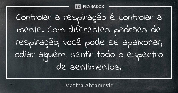 Controlar a respiração é controlar a mente. Com diferentes padrões de respiração, você pode se apaixonar, odiar alguém, sentir todo o espectro de sentimentos.... Frase de Marina Abramovic.