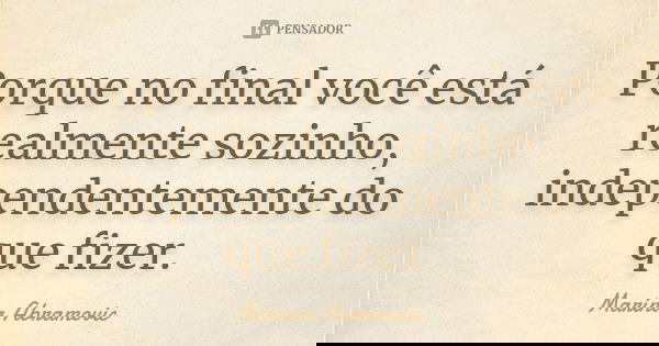 Porque no final você está realmente sozinho, independentemente do que fizer.... Frase de Marina Abramovic.