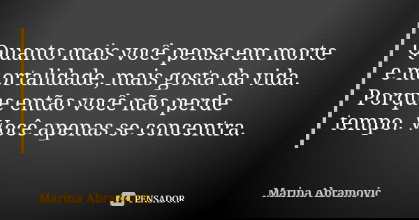 Quanto mais você pensa em morte e mortalidade, mais gosta da vida. Porque então você não perde tempo. Você apenas se concentra.... Frase de Marina Abramovic.