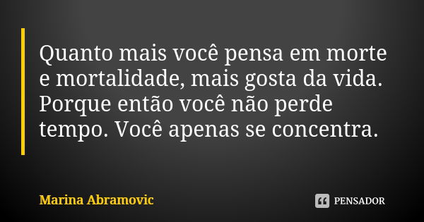 Quanto mais você pensa em morte e mortalidade, mais gosta da vida. Porque então você não perde tempo. Você apenas se concentra.... Frase de Marina Abramovic.