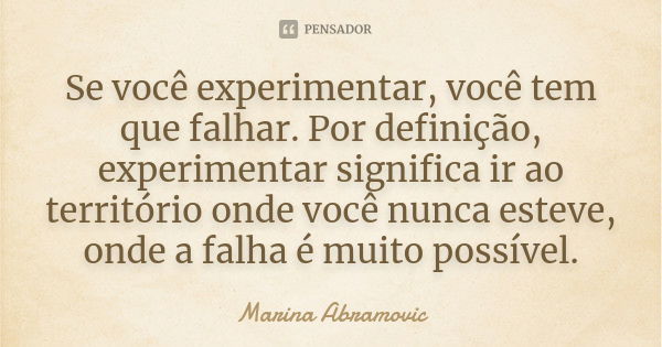 Se você experimentar, você tem que falhar. Por definição, experimentar significa ir ao território onde você nunca esteve, onde a falha é muito possível.... Frase de Marina Abramovic.