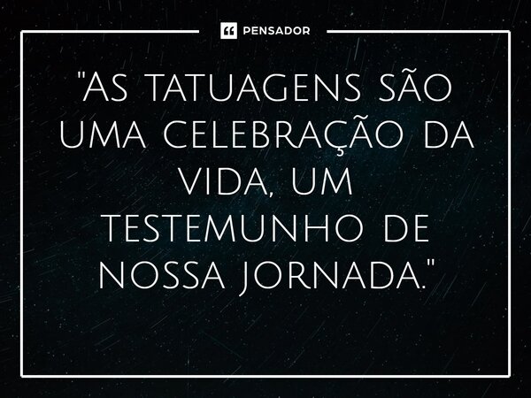 ⁠"As tatuagens são uma celebração da vida, um testemunho de nossa jornada."... Frase de Marina Abreu - marinaabreu.com.br.